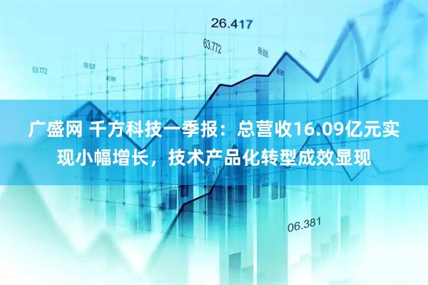 广盛网 千方科技一季报：总营收16.09亿元实现小幅增长，技术产品化转型成效显现