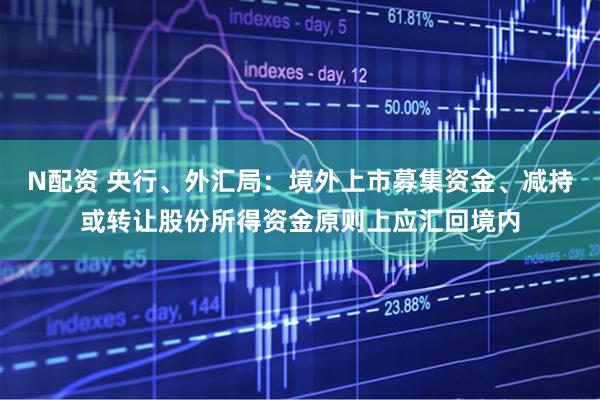 N配资 央行、外汇局：境外上市募集资金、减持或转让股份所得资金原则上应汇回境内