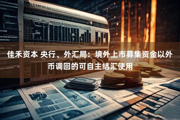 佳禾资本 央行、外汇局：境外上市募集资金以外币调回的可自主结汇使用