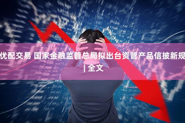 优配交易 国家金融监管总局拟出台资管产品信披新规 | 全文