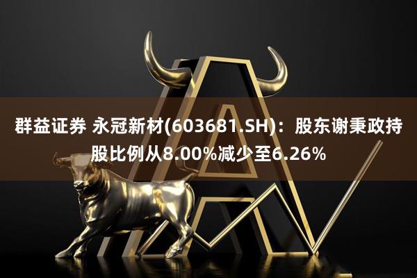 群益证券 永冠新材(603681.SH)：股东谢秉政持股比例从8.00%减少至6.26%