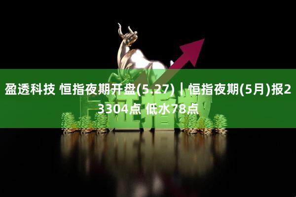盈透科技 恒指夜期开盘(5.27)︱恒指夜期(5月)报23304点 低水78点