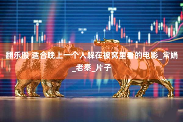 翻乐股 适合晚上一个人躲在被窝里看的电影_常娟_老秦_片子