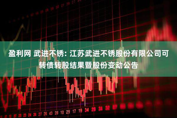 盈利网 武进不锈: 江苏武进不锈股份有限公司可转债转股结果暨股份变动公告