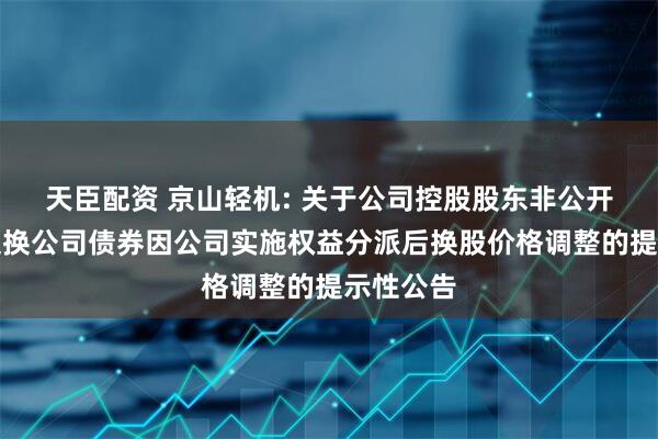 天臣配资 京山轻机: 关于公司控股股东非公开发行可交换公司债券因公司实施权益分派后换股价格调整的提示性公告