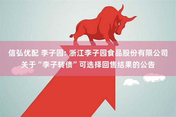信弘优配 李子园: 浙江李子园食品股份有限公司关于“李子转债”可选择回售结果的公告