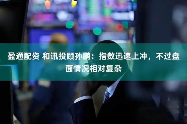 盈通配资 和讯投顾孙鹏：指数迅速上冲，不过盘面情况相对复杂