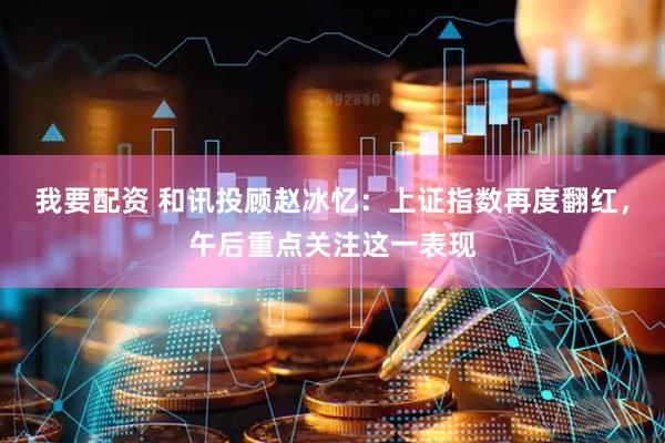 我要配资 和讯投顾赵冰忆：上证指数再度翻红，午后重点关注这一表现