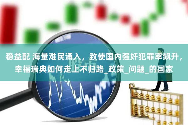 稳益配 海量难民涌入，致使国内强奸犯罪率飙升，幸福瑞典如何走上不归路_政策_问题_的国家