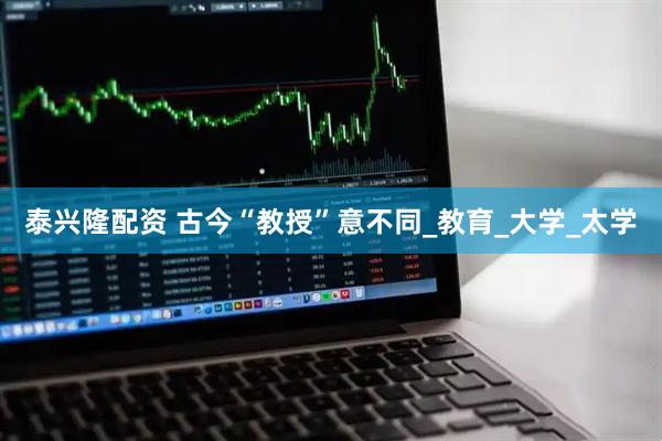 泰兴隆配资 古今“教授”意不同_教育_大学_太学
