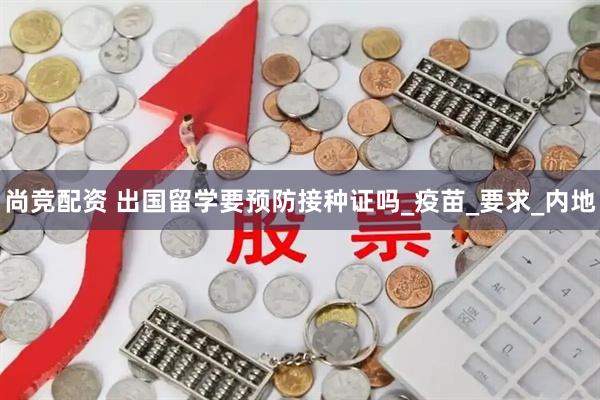 尚竞配资 出国留学要预防接种证吗_疫苗_要求_内地