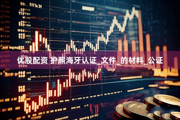优股配资 护照海牙认证_文件_的材料_公证