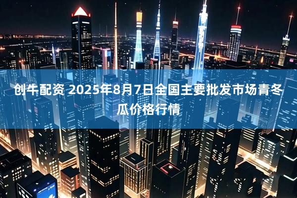 创牛配资 2025年8月7日全国主要批发市场青冬瓜价格行情
