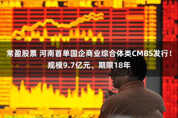 常盈股票 河南首单国企商业综合体类CMBS发行！规模9.7亿元、期限18年