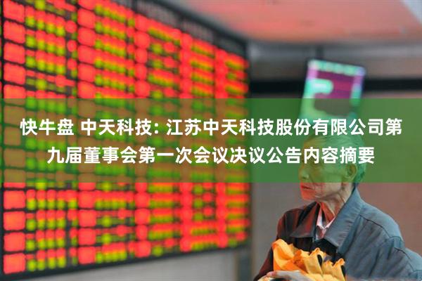 快牛盘 中天科技: 江苏中天科技股份有限公司第九届董事会第一次会议决议公告内容摘要