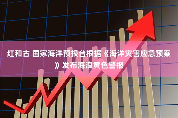 红和古 国家海洋预报台根据《海洋灾害应急预案》发布海浪黄色警报