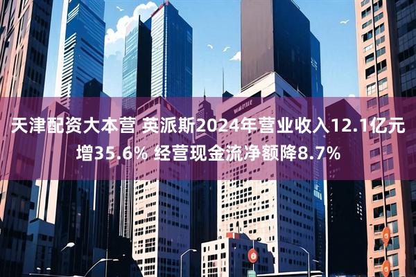 天津配资大本营 英派斯2024年营业收入12.1亿元增35.6% 经营现金流净额降8.7%