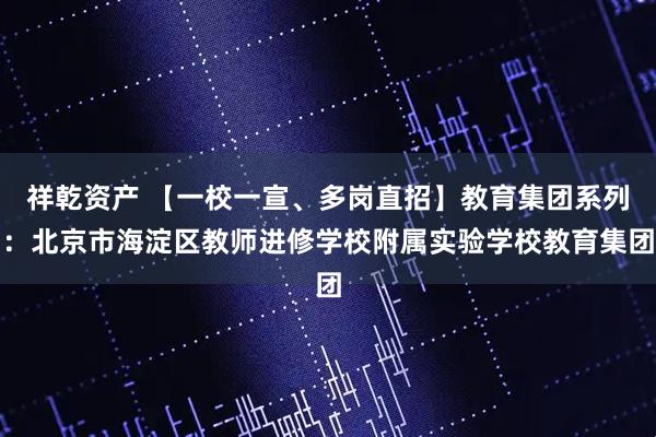 祥乾资产 【一校一宣、多岗直招】教育集团系列：北京市海淀区教师进修学校附属实验学校教育集团