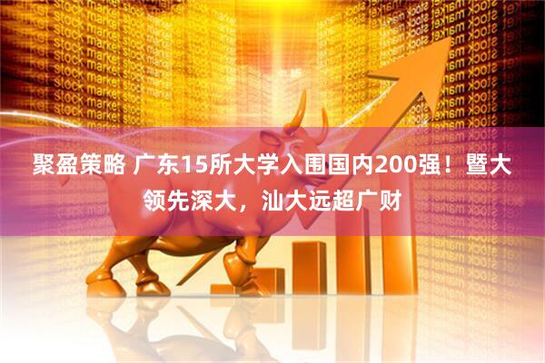 聚盈策略 广东15所大学入围国内200强！暨大领先深大，汕大远超广财