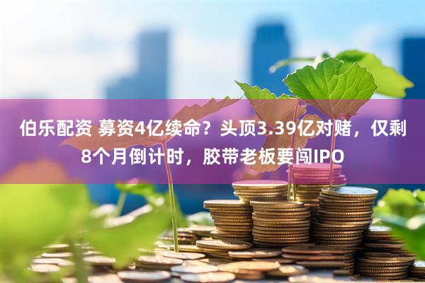 伯乐配资 募资4亿续命？头顶3.39亿对赌，仅剩8个月倒计时，胶带老板要闯IPO