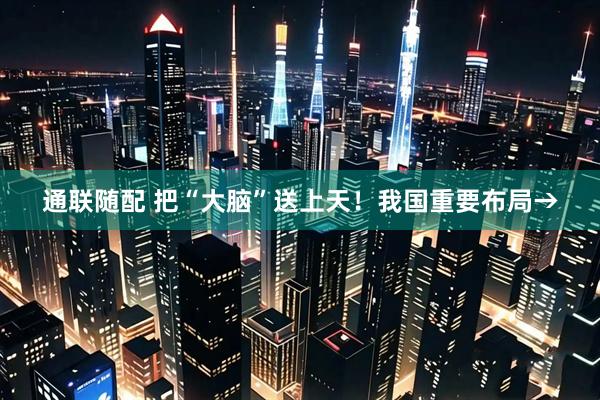 通联随配 把“大脑”送上天！我国重要布局→